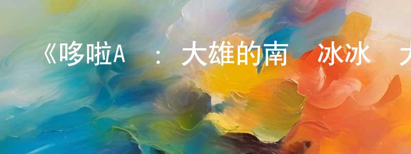 艾中華發布《哆啦A夢：大雄的南極冰冰涼大冒險》詳情介紹_哆啦A夢：大雄的南極冰冰涼大冒險HD在線觀看_哆啦A夢：大雄的南極冰冰涼大冒險迅雷下載_日漫